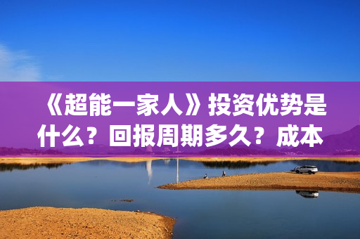 《超能一家人》投资优势是什么？回报周期多久？成本是多少？(超能一家人豆瓣)