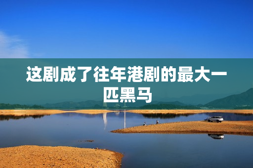 这剧成了往年港剧的最大一匹黑马