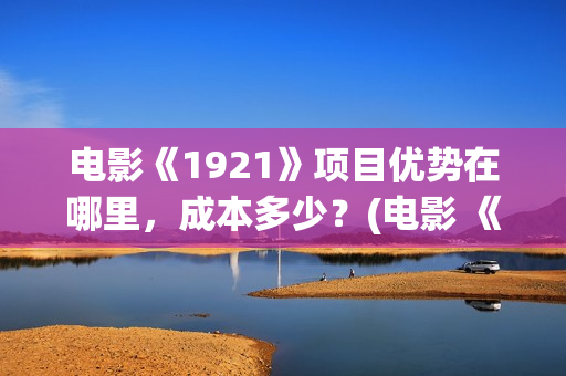 电影《1921》项目优势在哪里,成本多少?(电影 《1921》) 电影《1921》项目优势在哪里,成本多少?(电影 《1921》)