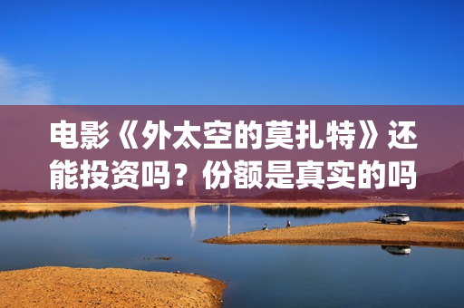 电影《外太空的莫扎特》还能投资吗？份额是真实的吗？投资分红要多久？(外太空的百科)