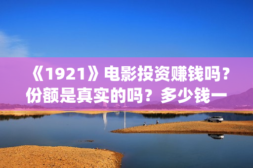 《1921》电影投资赚钱吗?份额是真实的吗?多少钱一份?(电影 《1921》) 《1921》电影投资赚钱吗?份额是真实的吗?多少钱一份?(电影 《1921》)