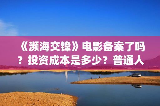 《濒海交锋》电影备案了吗？投资成本是多少？普通人怎么参与投资？(濒海交锋电影完整在线看)