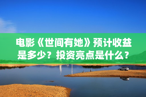电影《世间有她》预计收益是多少？投资亮点是什么？成本门槛是什么？(世间有她上映)