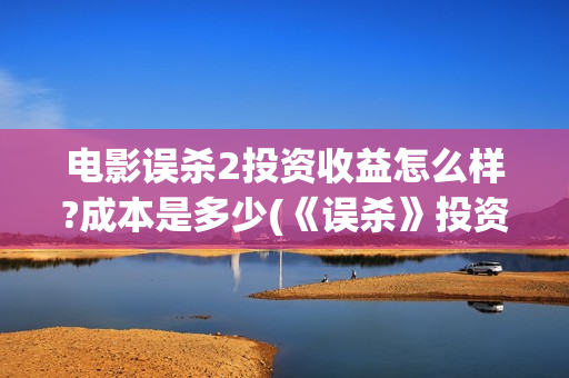 电影误杀2投资收益怎么样?成本是多少(《误杀》投资方)