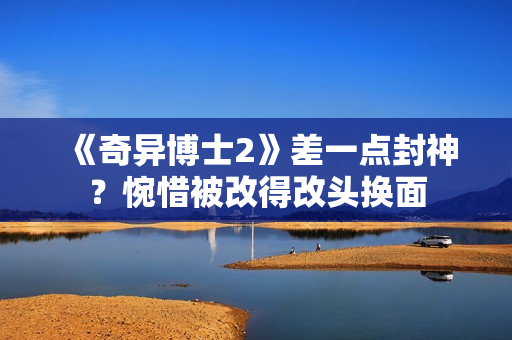 《奇异博士2》差一点封神？惋惜被改得改头换面