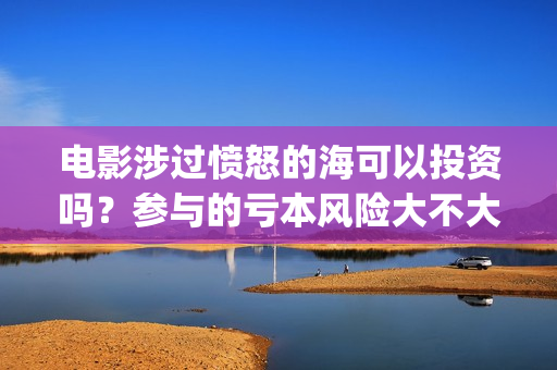 电影涉过愤怒的海可以投资吗？参与的亏本风险大不大？(电影涉过愤怒的海讲了什么)