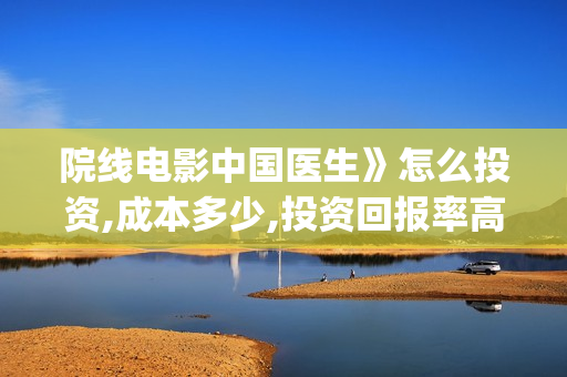 院线电影中国医生》怎么投资,成本多少,投资回报率高吗?(中国医生电影预告)
