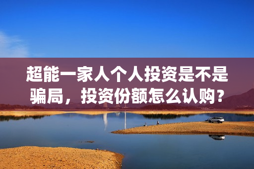 超能一家人个人投资是不是骗局，投资份额怎么认购？(超能一家人演员)