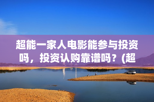 超能一家人电影能参与投资吗，投资认购靠谱吗？(超能一家人电影免费播放国语版)