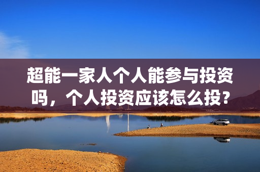 超能一家人个人能参与投资吗，个人投资应该怎么投？(超能一家人公司)