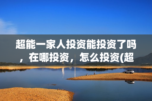 超能一家人投资能投资了吗，在哪投资，怎么投资(超能一家人出品公司)