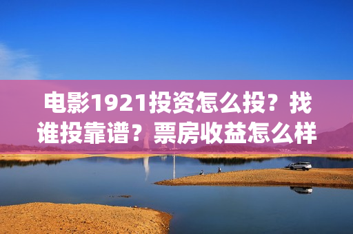 电影1921投资怎么投？找谁投靠谱？票房收益怎么样？(电影1921投资方有哪些上市公司)