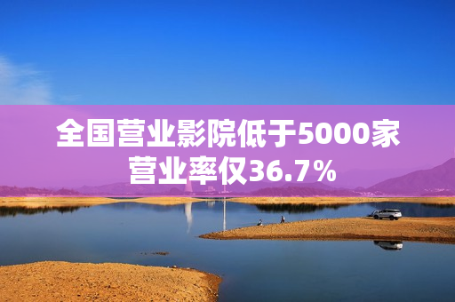 全国营业影院低于5000家 营业率仅36.7%