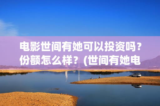电影世间有她可以投资吗？份额怎么样？(世间有她电影宣发)