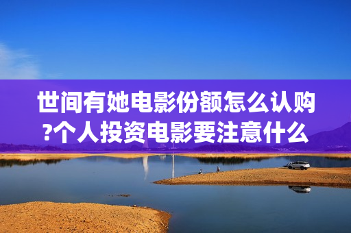 世间有她电影份额怎么认购?个人投资电影要注意什么?(世间有她电影宣传照)