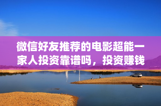 微信好友推荐的电影超能一家人投资靠谱吗，投资赚钱吗？(微信好友推荐的名片多久会过期)