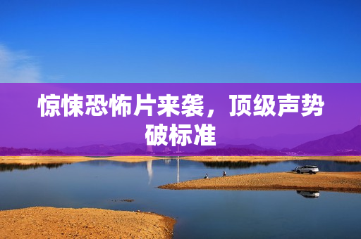 惊悚恐怖片来袭，顶级声势破标准