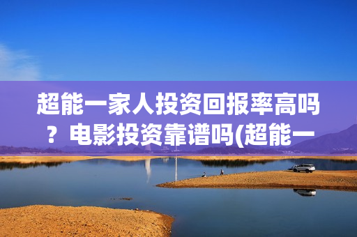 超能一家人投资回报率高吗？电影投资靠谱吗(超能一家人总投资)