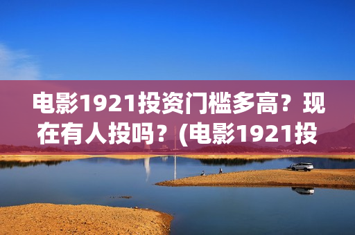 电影1921投资门槛多高？现在有人投吗？(电影1921投资公司)