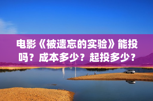 电影《被遗忘的实验》能投吗?成本多少?起投多少?(电影被遗忘的战役在线看) 电影《被遗忘的实验》能投吗?成本多少?起投多少?(电影被遗忘的战役在线看)