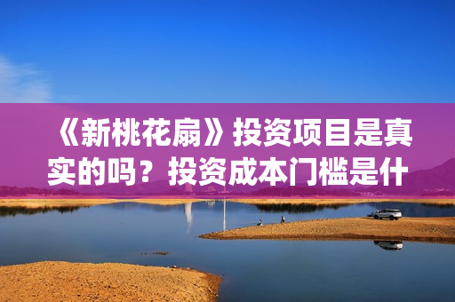 《新桃花扇》投资项目是真实的吗？投资成本门槛是什么？个人能参与电影投资吗？(新桃花扇评价)