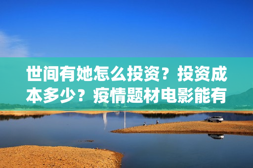 世间有她怎么投资？投资成本多少？疫情题材电影能有好票房嘛？(世间有她开机)