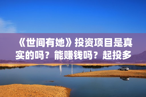 《世间有她》投资项目是真实的吗？能赚钱吗？起投多少钱？(世间有她上映)