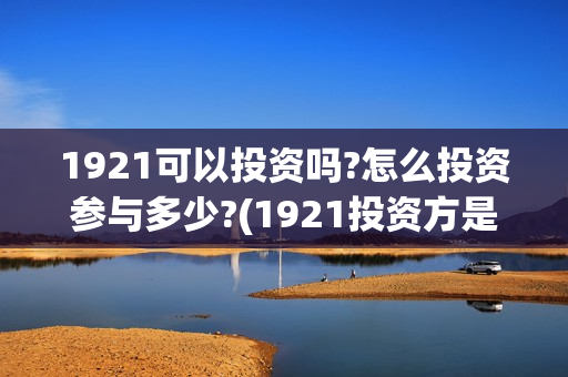 1921可以投资吗?怎么投资参与多少?(1921投资方是谁)