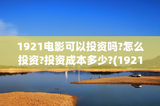 1921电影可以投资吗?怎么投资?投资成本多少?(1921电影要钱吗)