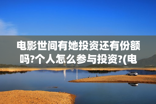 电影世间有她投资还有份额吗?个人怎么参与投资?(电影世间有她撤档)