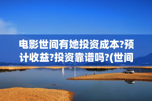 电影世间有她投资成本?预计收益?投资靠谱吗?(世间有她电影预告)