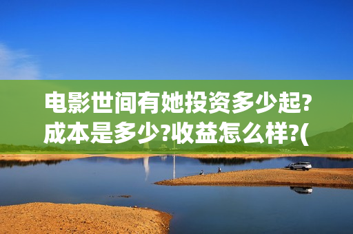 电影世间有她投资多少起?成本是多少?收益怎么样?(世间有她电影剧情介绍)