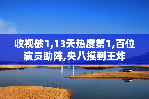 收视破1,13天热度第1,百位演员助阵,央八摸到王炸