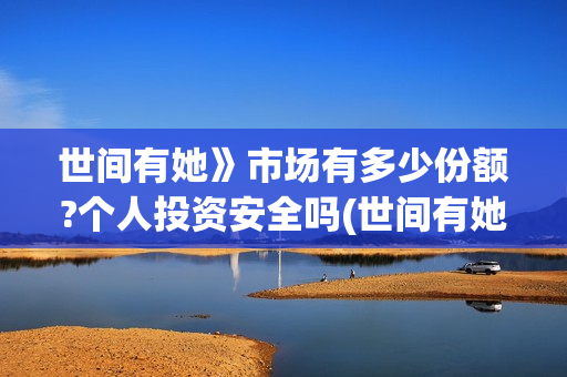 世间有她》市场有多少份额?个人投资安全吗(世间有她主演是谁)