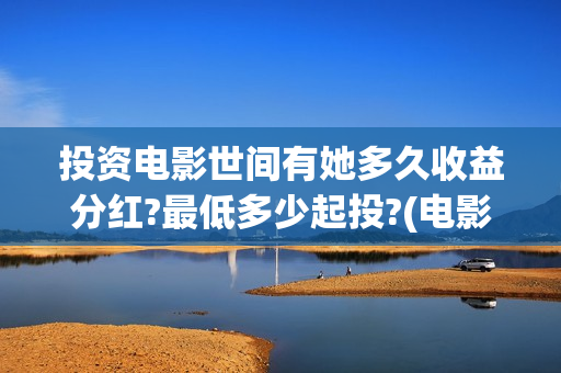 投资电影世间有她多久收益分红?最低多少起投?(电影投资真实吗)