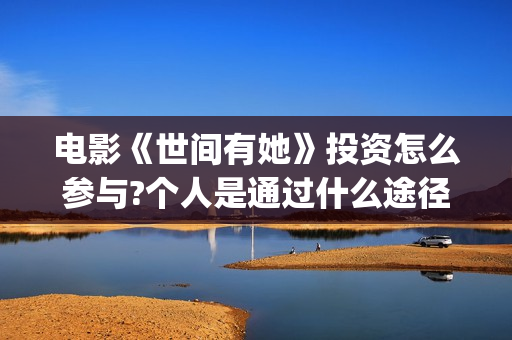 电影《世间有她》投资怎么参与?个人是通过什么途径参与 的？(电影世间有她剧情介绍)