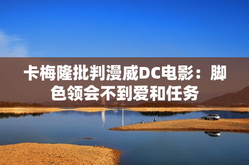 卡梅隆批判漫威DC电影：脚色领会不到爱和任务