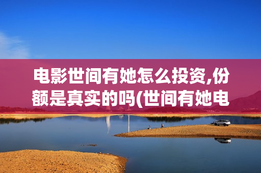 电影世间有她怎么投资,份额是真实的吗(世间有她电影宣发)