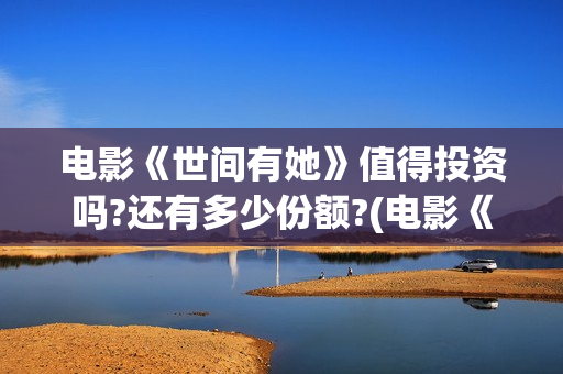 电影《世间有她》值得投资吗?还有多少份额?(电影《世间有她》演员表)