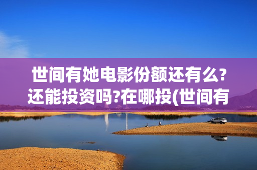 世间有她电影份额还有么?还能投资吗?在哪投(世间有她电影剧照)