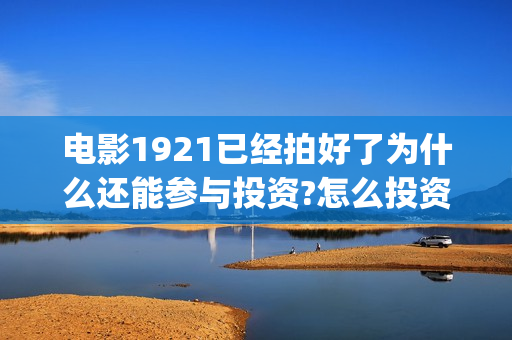 电影1921已经拍好了为什么还能参与投资?怎么投资？(电影1921简介怎么还在拍)