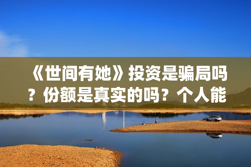 《世间有她》投资是骗局吗？份额是真实的吗？个人能投资吗？(世间有她电影剧情)