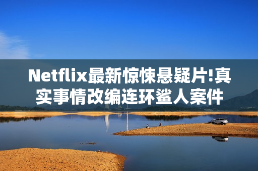 Netflix最新惊悚悬疑片!真实事情改编连环鲨人案件
