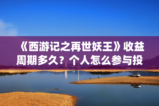 《西游记之再世妖王》收益周期多久？个人怎么参与投资？成本是多少？(《西游记之再世妖王》主题曲)
