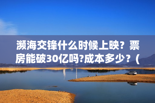 濒海交锋什么时候上映？票房能破30亿吗?成本多少？(濒海交锋能拿前三)