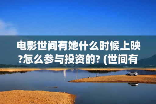 电影世间有她什么时候上映?怎么参与投资的? (世间有她上映)
