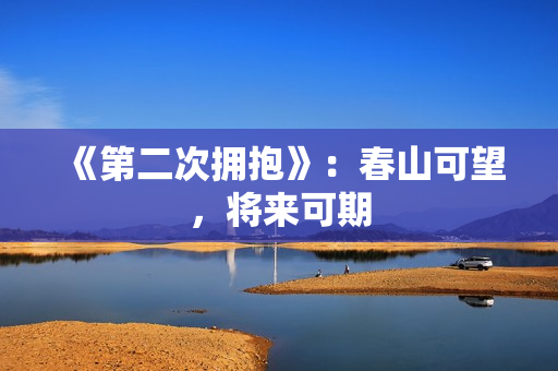 《第二次拥抱》：春山可望，将来可期