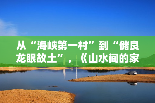 从“海峡第一村”到“储良龙眼故土”，《山水间的家》开启厚味之旅