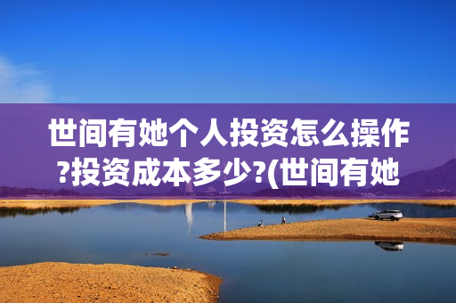 世间有她个人投资怎么操作?投资成本多少?(世间有她宣传)