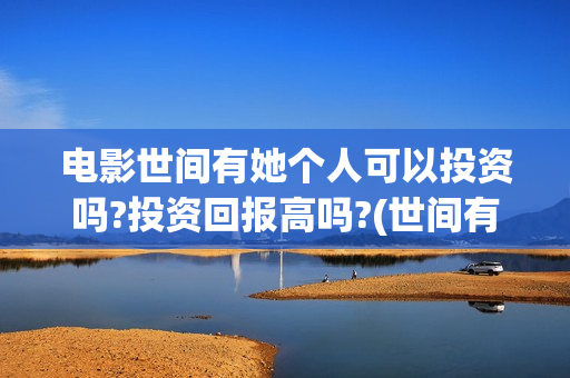 电影世间有她个人可以投资吗?投资回报高吗?(世间有她电影预告片)